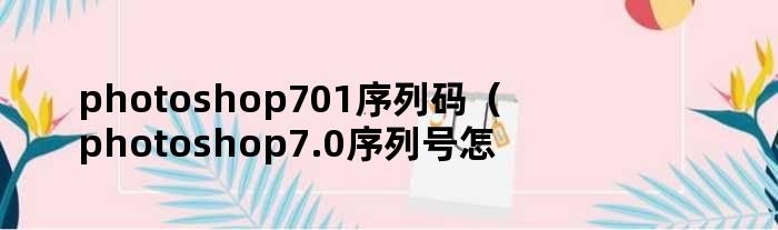 photoshop701序列码（photoshop7.0序列号怎么填）